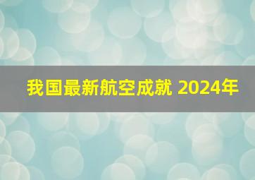 我国最新航空成就 2024年